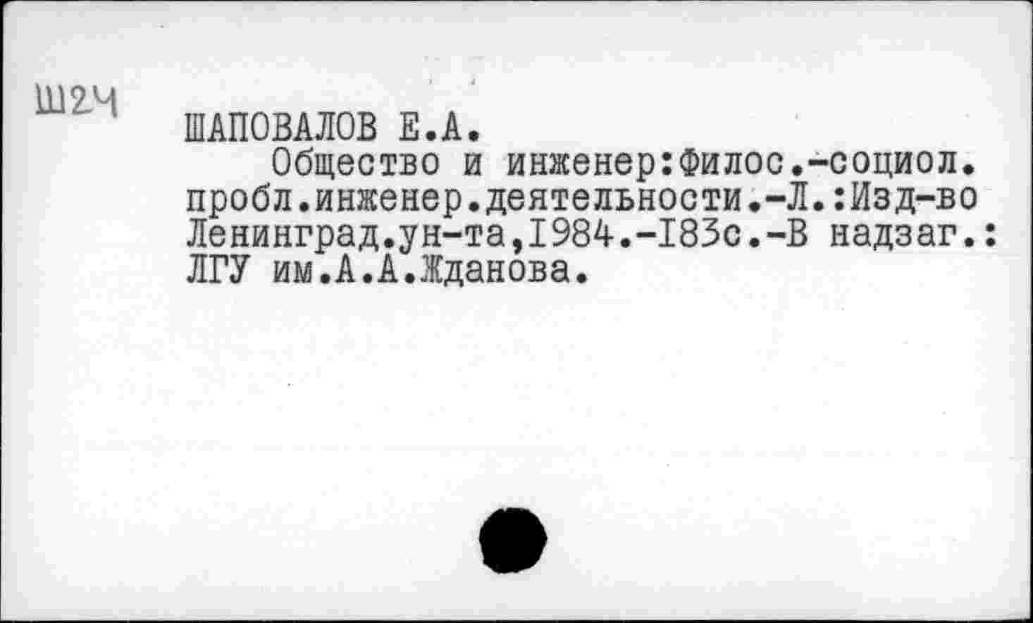 ﻿Ш2.Ч
ШАПОВАЛОВ Е.А.
Общество и инженер:Филос.-социол. пробл.инженер.деятельности.-Л.:Изд-во Ленинград.ун-та,1984.-183с.-В надзаг.: ЛГУ им.А.А.Жданова.